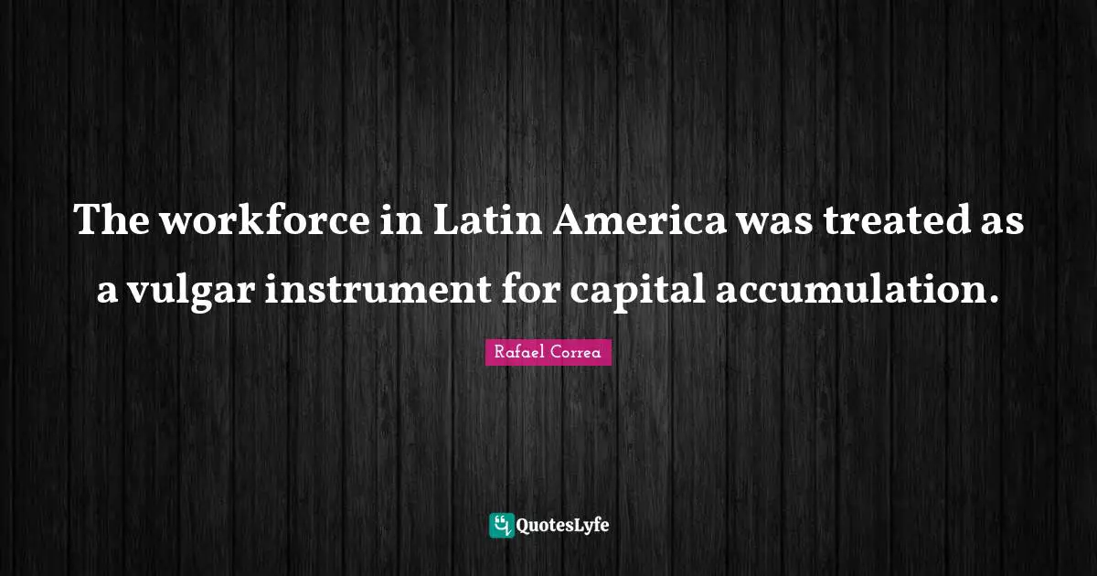The workforce in Latin America was treated as a vulgar instrument for capital accumulation.