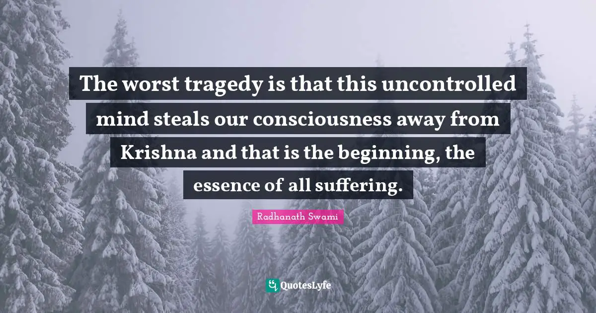 The worst tragedy is that this uncontrolled mind steals our consciousness away from Krishna and that is the beginning, the essence of all suffering.