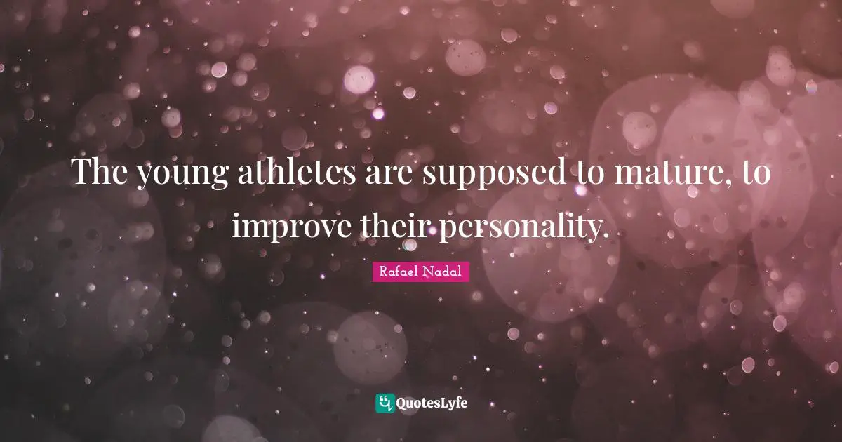 Rafael Nadal Quotes: "The young athletes are supposed to mature, to improve their personality."