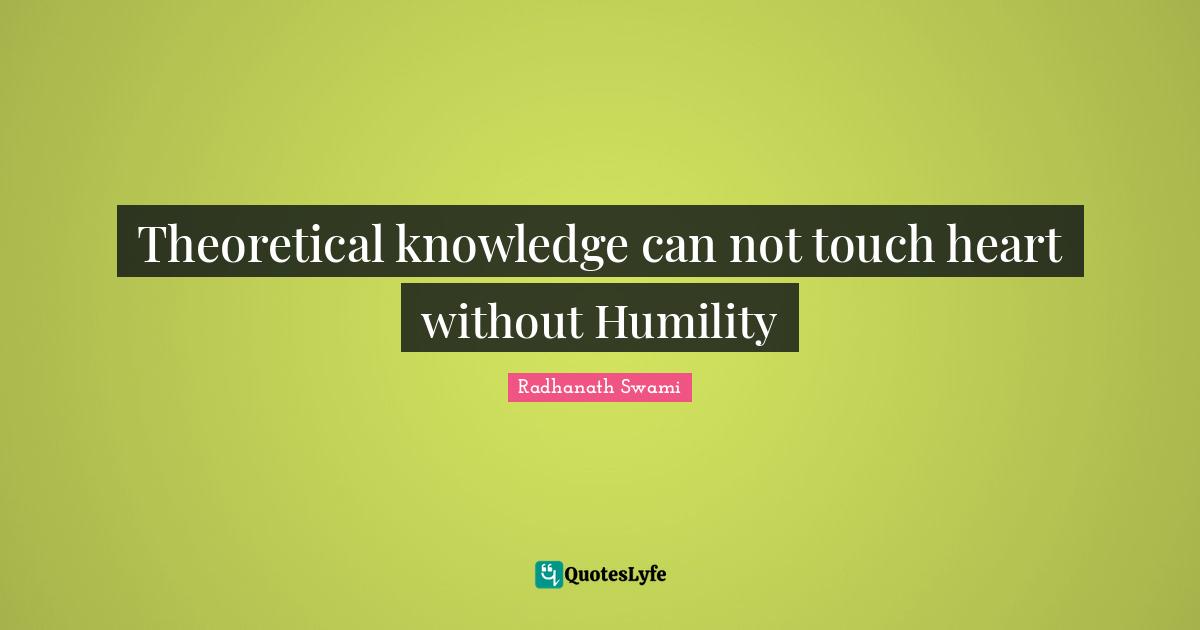Theoretical knowledge can not touch heart without Humility