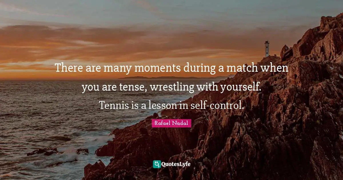 Rafael Nadal Quotes: "There are many moments during a match when you are tense, wrestling with yourself. Tennis is a lesson in self-control."