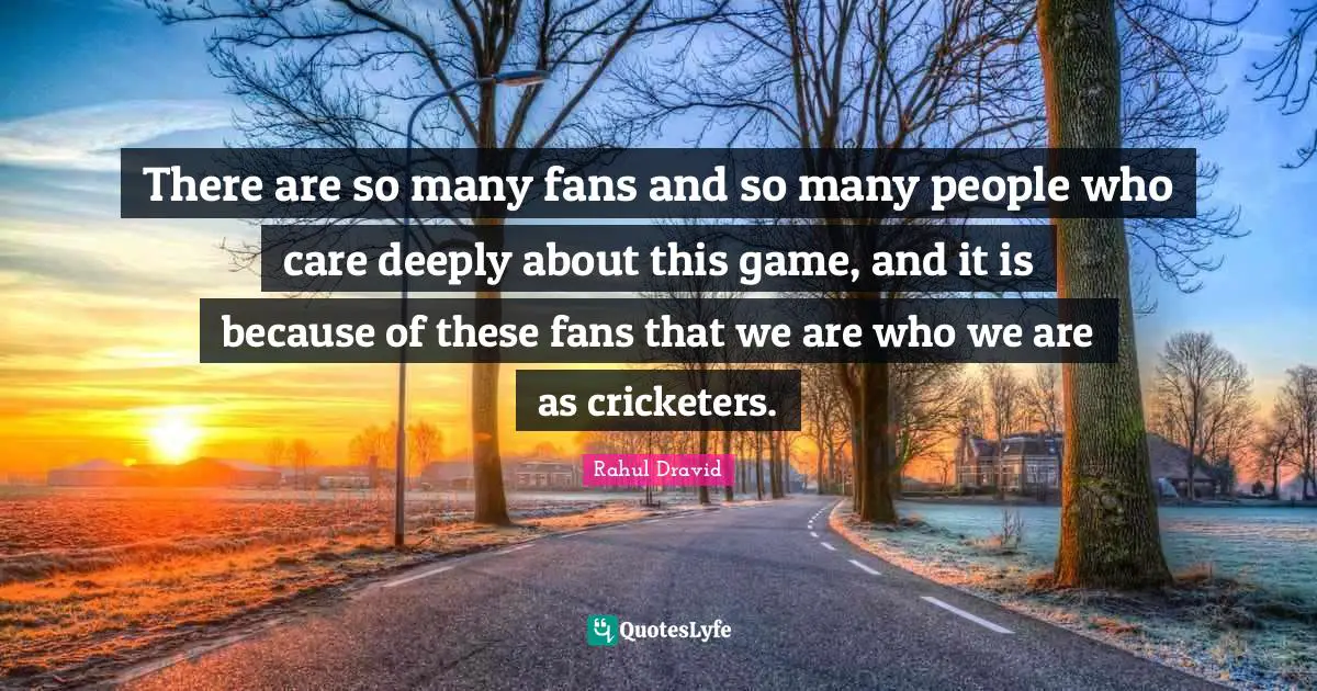 Rahul Dravid Quotes: "There are so many fans and so many people who care deeply about this game, and it is because of these fans that we are who we are as cricketers."