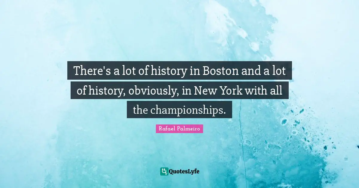 Rafael Palmeiro Quotes: "There's a lot of history in Boston and a lot of history, obviously, in New York with all the championships."