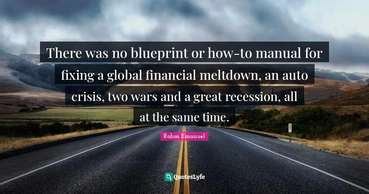 Rahm Emanuel Quotes: "There was no blueprint or how-to manual for fixing a global financial meltdown, an auto crisis, two wars and a great recession, all at the same time."
