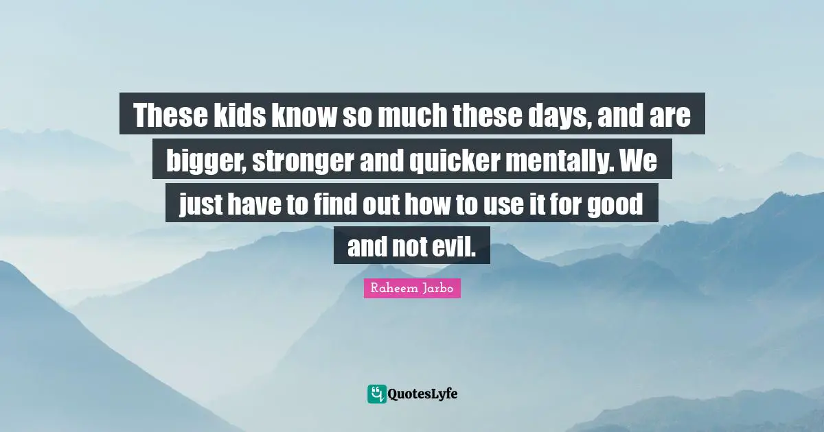 These kids know so much these days, and are bigger, stronger and quicker mentally. We just have to find out how to use it for good and not evil.