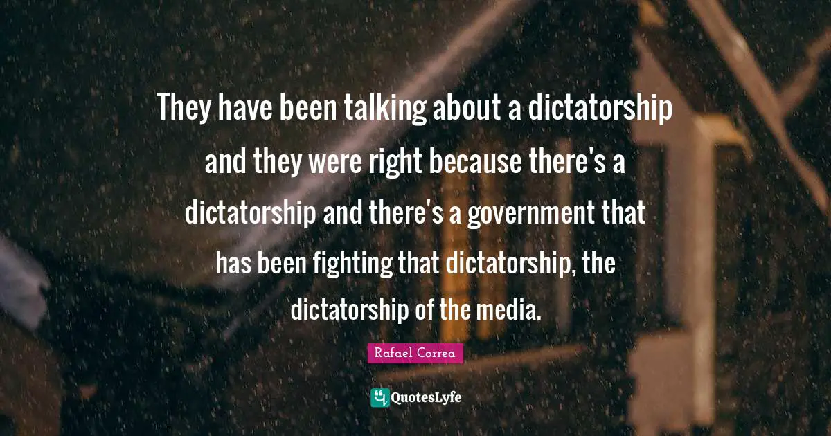 They have been talking about a dictatorship and they were right because there's a dictatorship and there's a government that has been fighting that dictatorship, the dictatorship of the media.