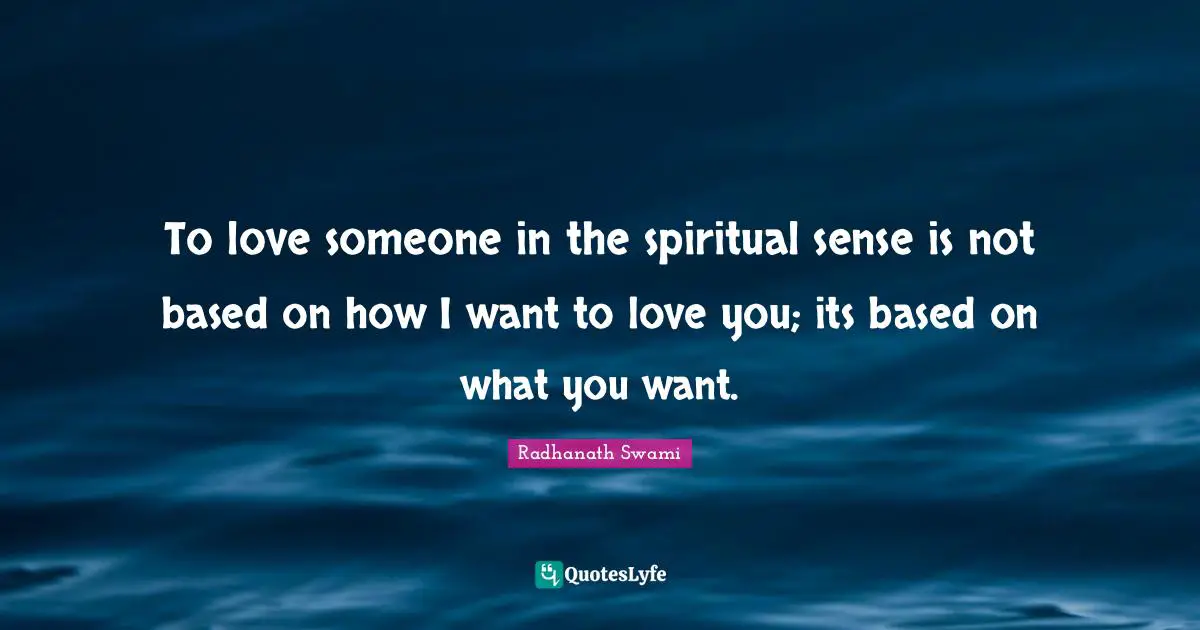 To love someone in the spiritual sense is not based on how I want to love you; its based on what you want.