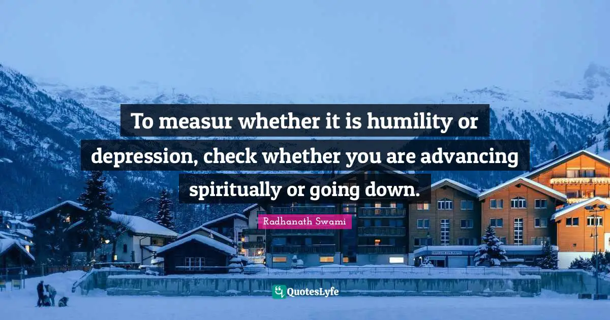 To measur whether it is humility or depression, check whether you are advancing spiritually or going down.