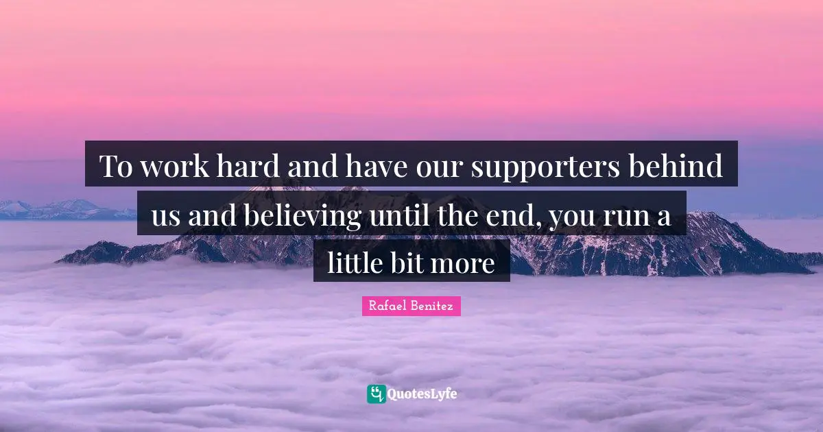 To work hard and have our supporters behind us and believing until the end, you run a little bit more