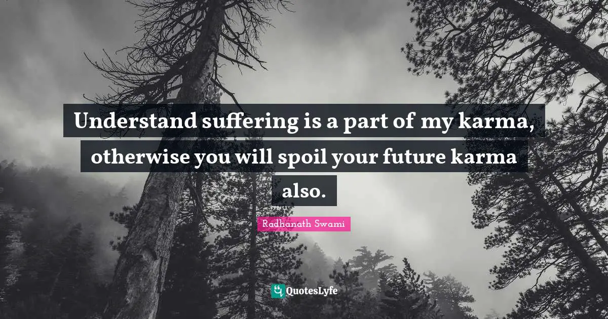 Understand suffering is a part of my karma, otherwise you will spoil your future karma also.