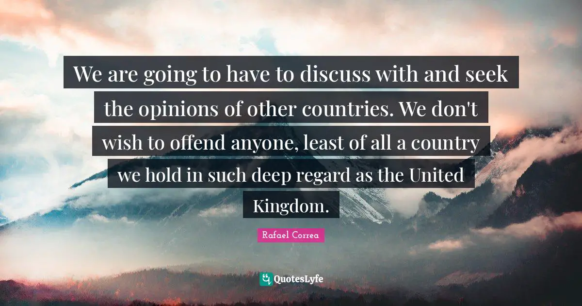 We are going to have to discuss with and seek the opinions of other countries. We don't wish to offend anyone, least of all a country we hold in such deep regard as the United Kingdom.