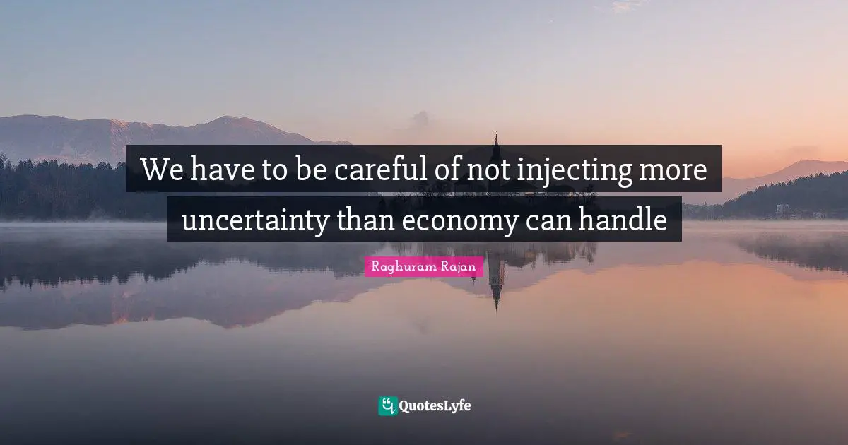 We have to be careful of not injecting more uncertainty than economy can handle
