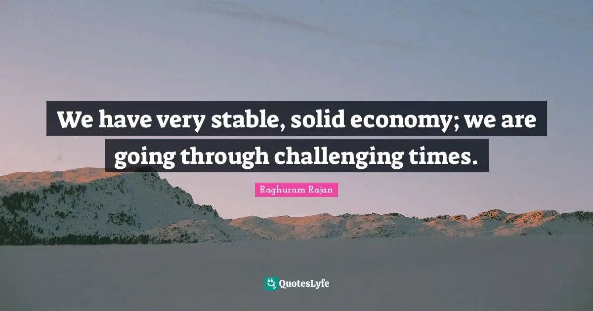 We have very stable, solid economy; we are going through challenging times.