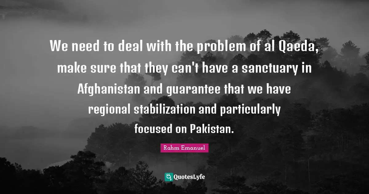 Al Qaeda Quotes: "We need to deal with the problem of al Qaeda, make sure that they can't have a sanctuary in Afghanistan and guarantee that we have regional stabilization and particularly focused on Pakistan."