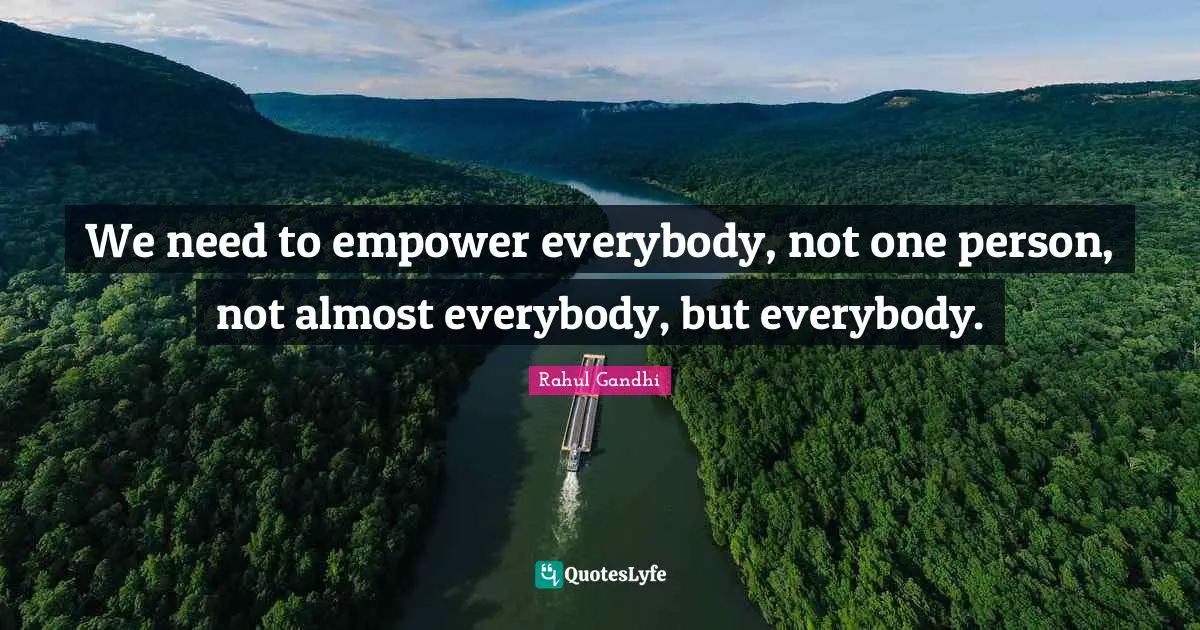 We need to empower everybody, not one person, not almost everybody, but everybody.