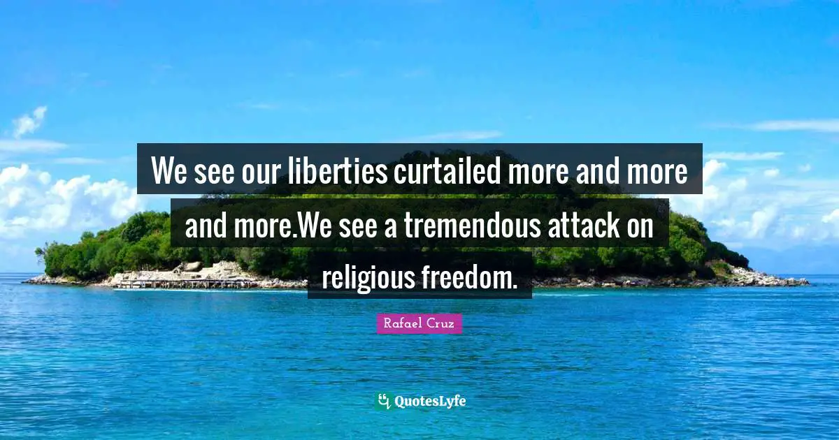 We see our liberties curtailed more and more and more.We see a tremendous attack on religious freedom.