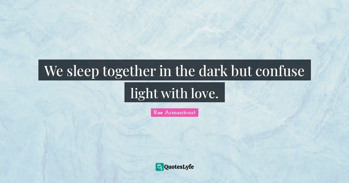 We sleep together in the dark but confuse light with love.