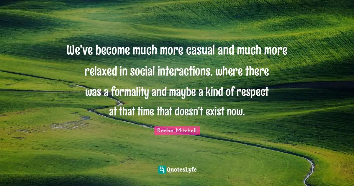 We've become much more casual and much more relaxed in social interactions, where there was a formality and maybe a kind of respect at that time that doesn't exist now.