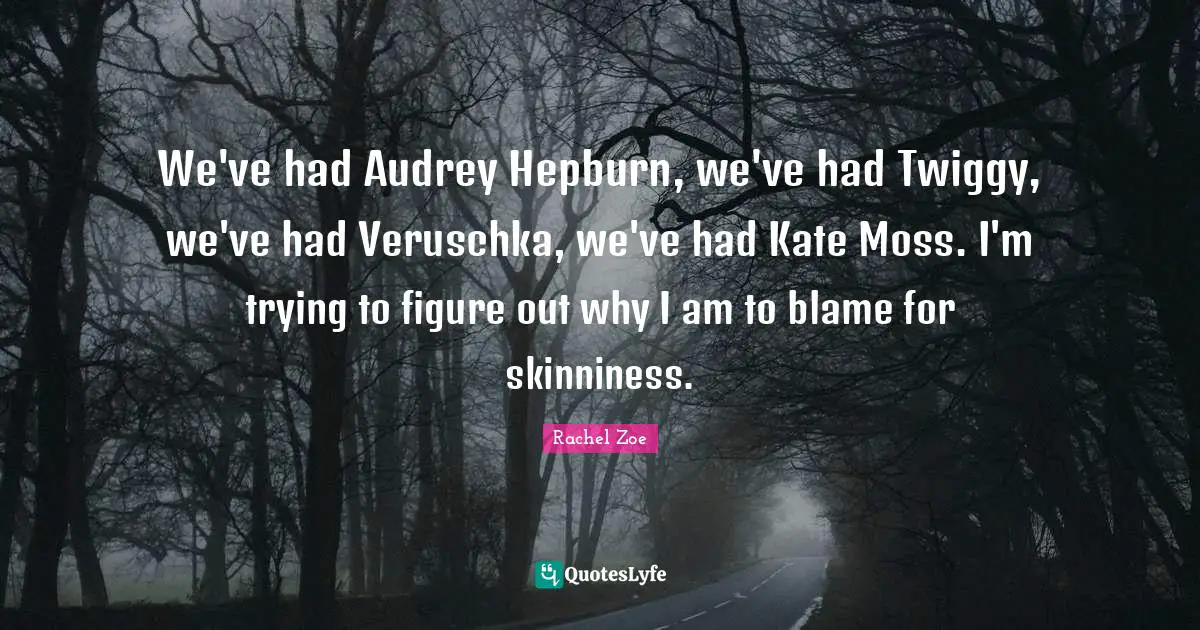 Kate Quotes: "We've had Audrey Hepburn, we've had Twiggy, we've had Veruschka, we've had Kate Moss. I'm trying to figure out why I am to blame for skinniness."