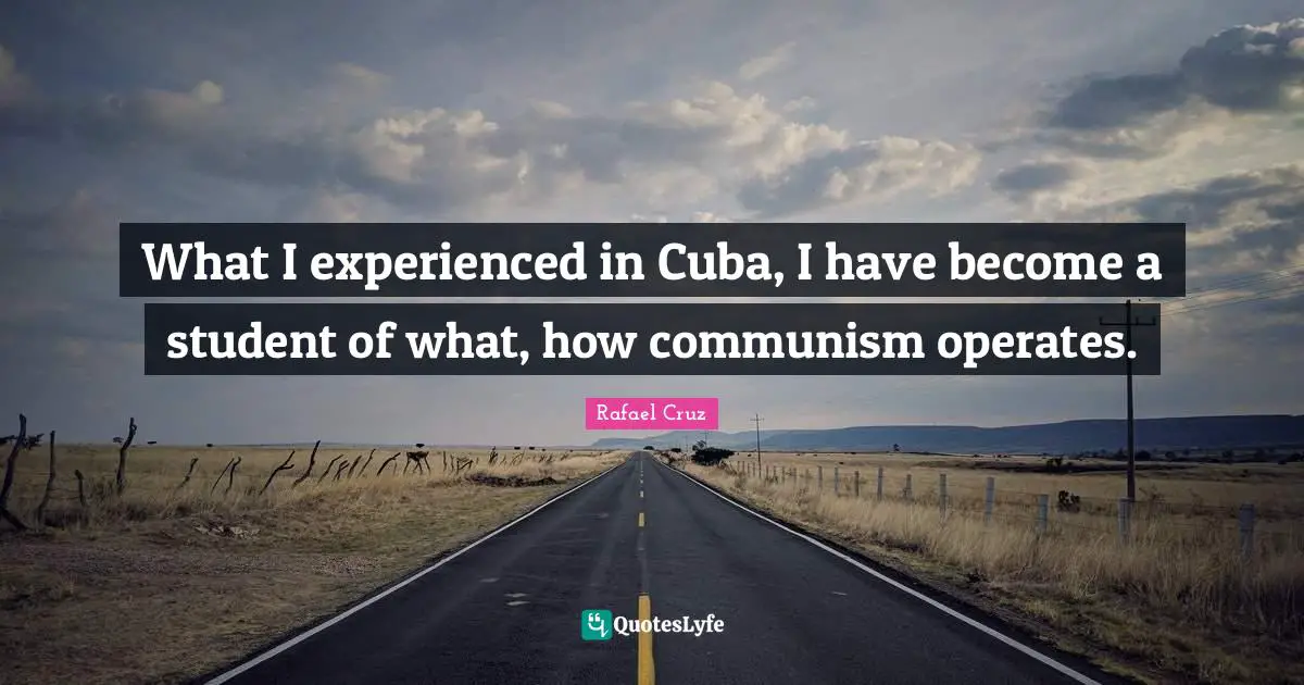 What I experienced in Cuba, I have become a student of what, how communism operates.