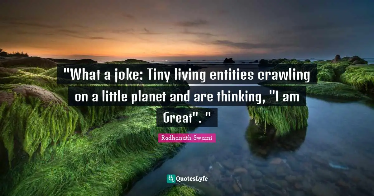 "What a joke: Tiny living entities crawling on a little planet and are thinking, "I am Great". "