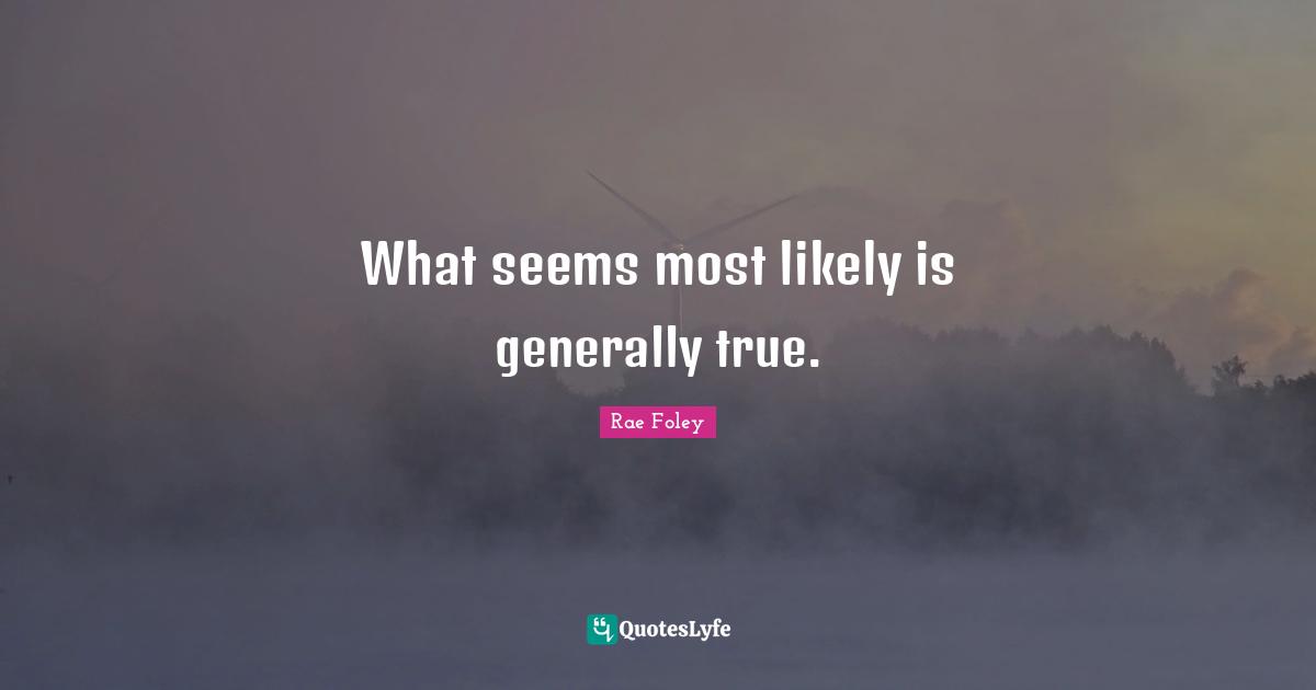 What seems most likely is generally true.