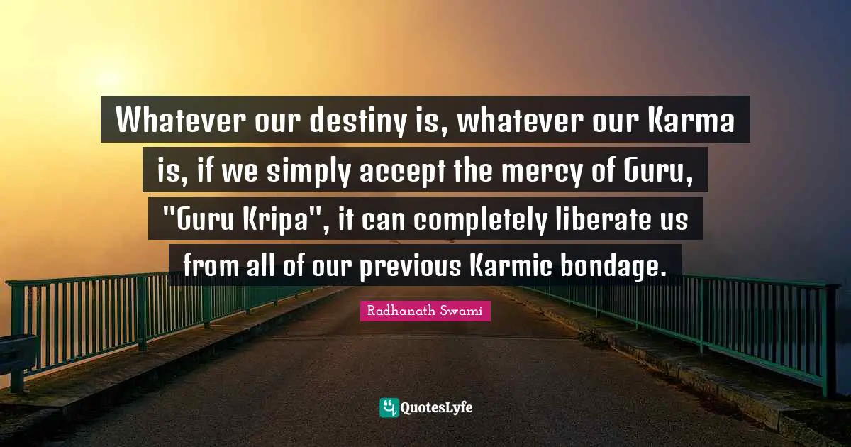 Whatever our destiny is, whatever our Karma is, if we simply accept the mercy of Guru, "Guru Kripa", it can completely liberate us from all of our previous Karmic bondage.
