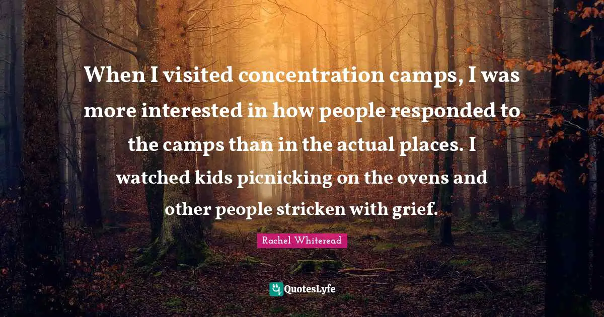 Camps Quotes: "When I visited concentration camps, I was more interested in how people responded to the camps than in the actual places. I watched kids picnicking on the ovens and other people stricken with grief."