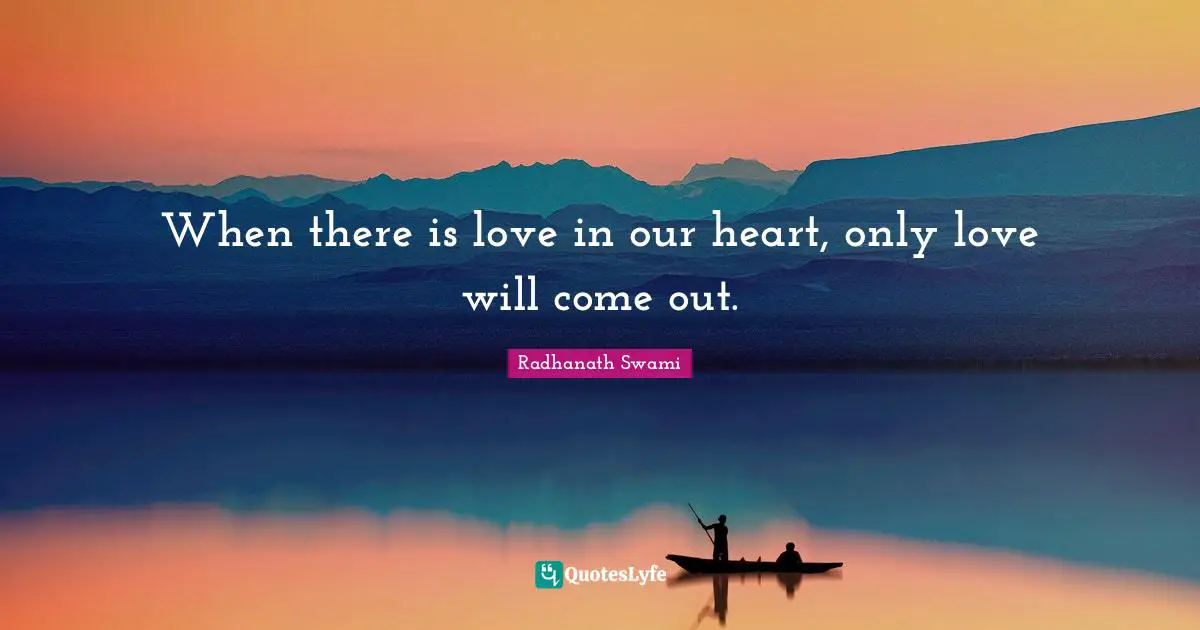 When there is love in our heart, only love will come out.