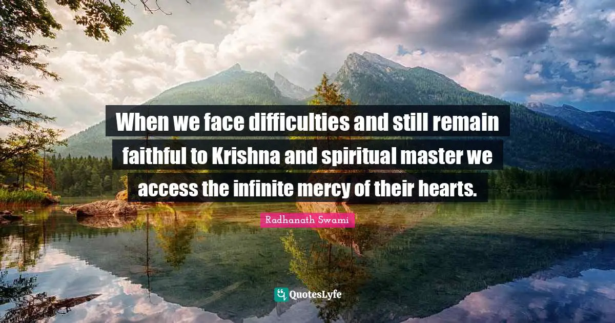 When we face difficulties and still remain faithful to Krishna and spiritual master we access the infinite mercy of their hearts.