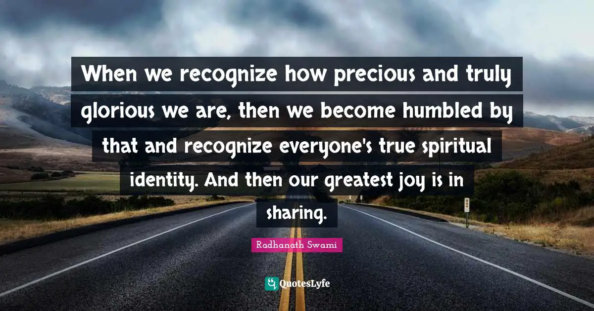 Radhanath Swami Quotes: "When we recognize how precious and truly glorious we are, then we become humbled by that and recognize everyone's true spiritual identity. And then our greatest joy is in sharing."