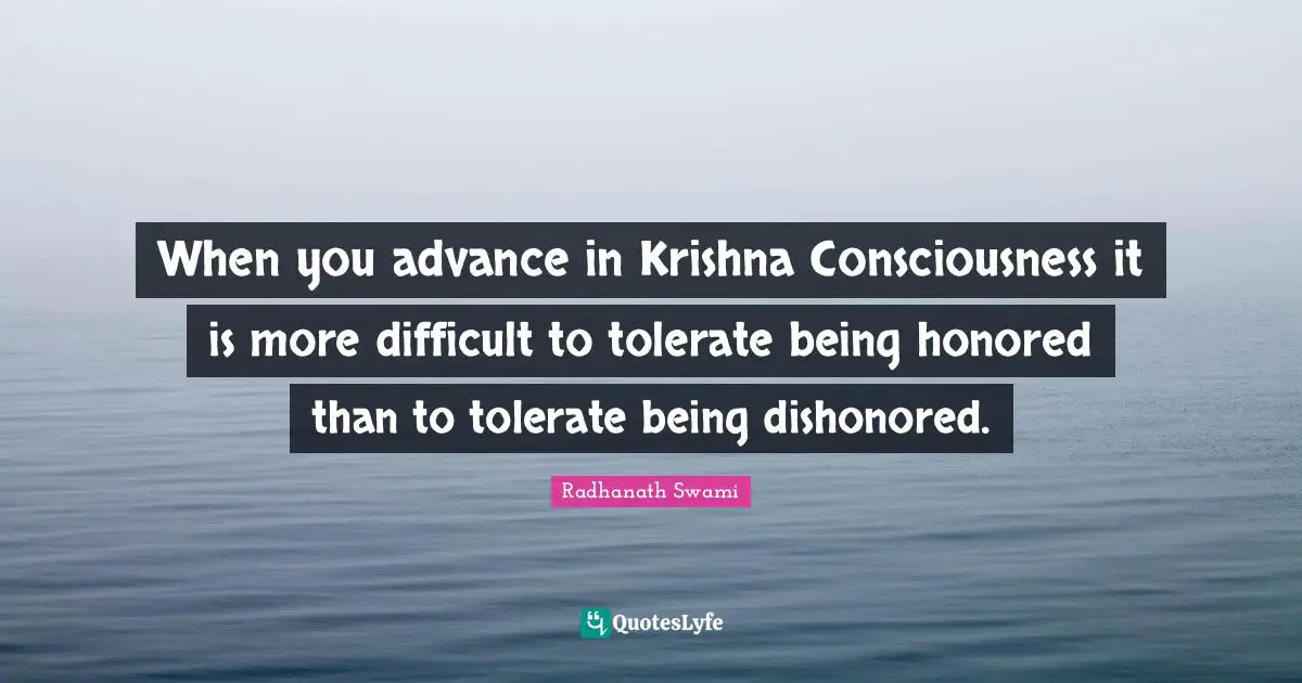 When you advance in Krishna Consciousness it is more difficult to tolerate being honored than to tolerate being dishonored.