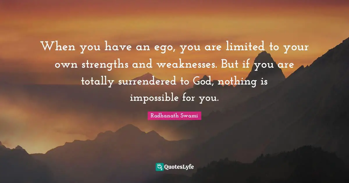 Radhanath Swami Quotes: "When you have an ego, you are limited to your own strengths and weaknesses. But if you are totally surrendered to God, nothing is impossible for you."