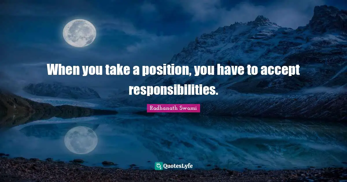 Radhanath Swami Quotes: "When you take a position, you have to accept responsibilities."