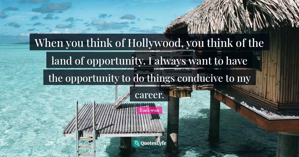 When you think of Hollywood, you think of the land of opportunity. I always want to have the opportunity to do things conducive to my career.