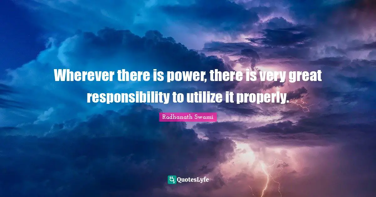 Wherever there is power, there is very great responsibility to utilize it properly.