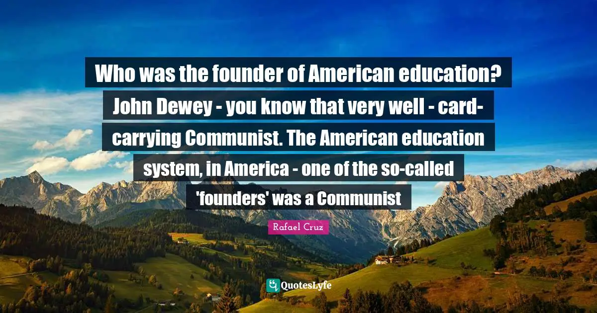 Who was the founder of American education? John Dewey - you know that very well - card-carrying Communist. The American education system, in America - one of the so-called 'founders' was a Communist