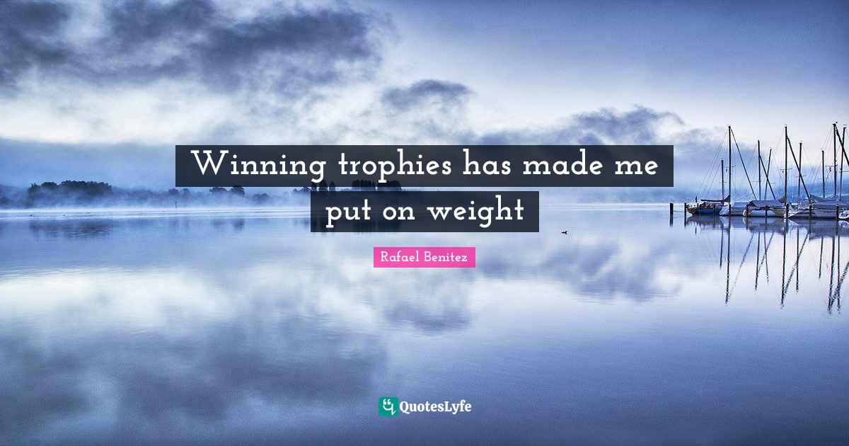 Winning trophies has made me put on weight... Quote by Rafael Benitez
