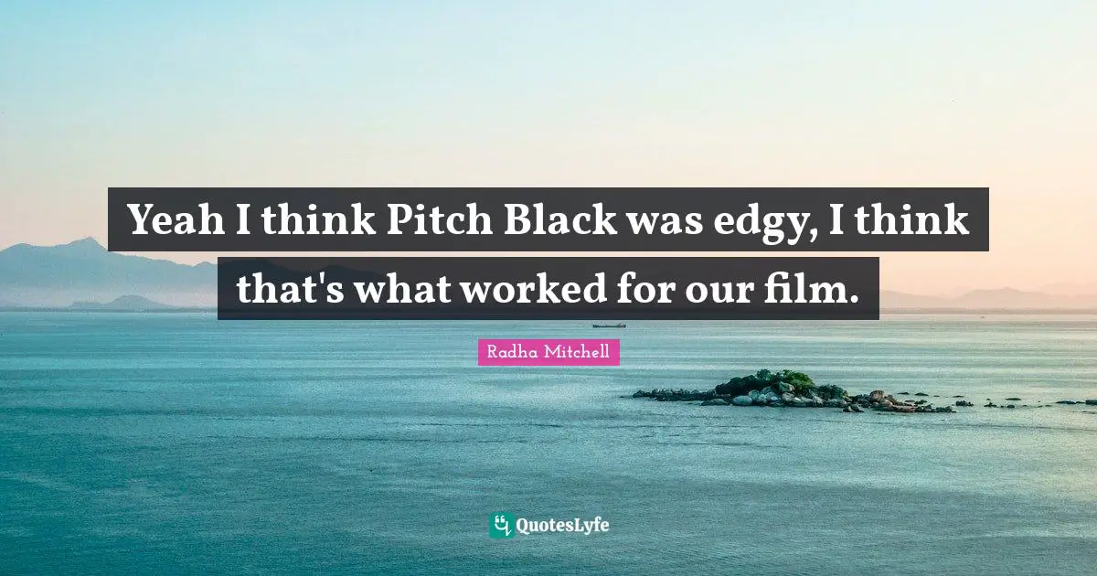 Yeah I think Pitch Black was edgy, I think that's what worked for our film.