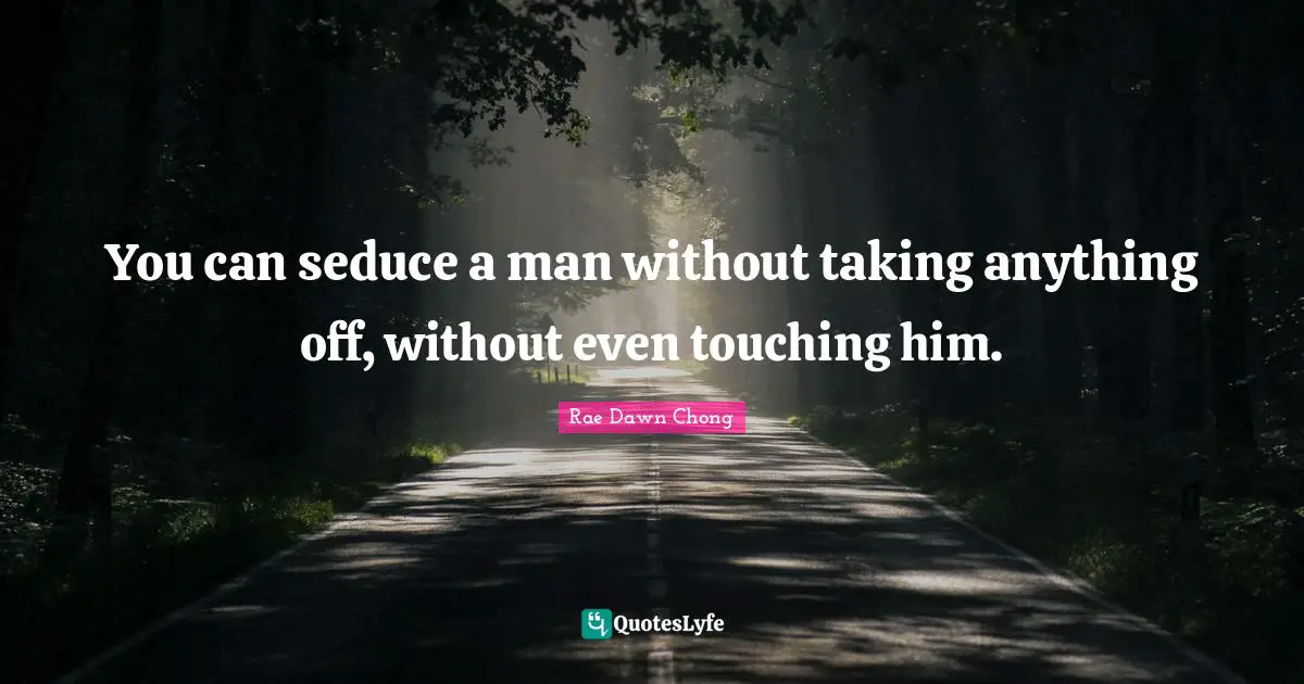 You can seduce a man without taking anything off, without even touching him.