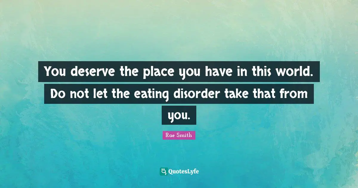 You deserve the place you have in this world. Do not let the eating disorder take that from you.