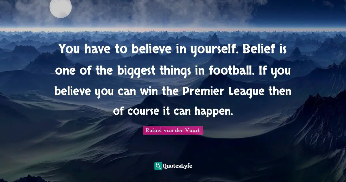 You have to believe in yourself. Belief is one of the biggest things in football. If you believe you can win the Premier League then of course it can happen.