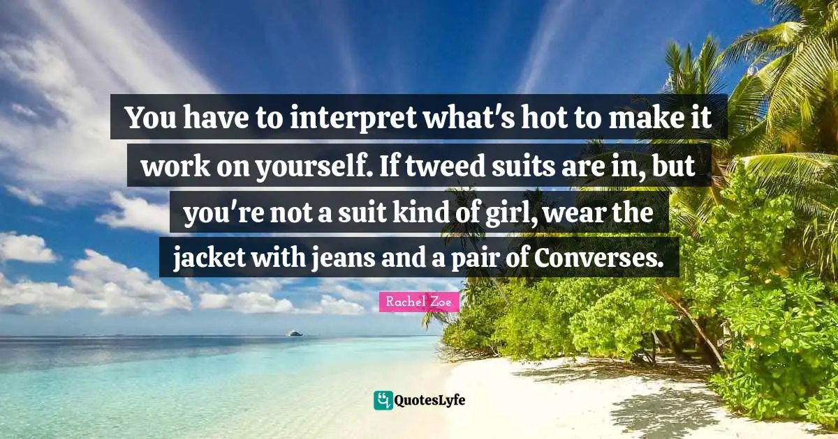 Rachel Zoe Quotes: "You have to interpret what's hot to make it work on yourself. If tweed suits are in, but you're not a suit kind of girl, wear the jacket with jeans and a pair of Converses."