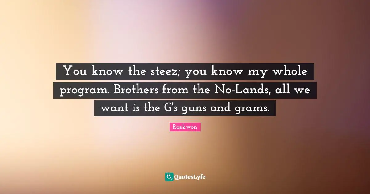Raekwon Quotes: "You know the steez; you know my whole program. Brothers from the No-Lands, all we want is the G's guns and grams."