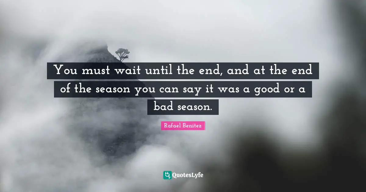 You must wait until the end, and at the end of the season you can say it was a good or a bad season.