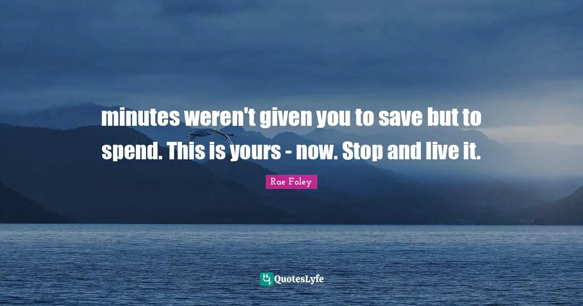 minutes weren't given you to save but to spend. This is yours - now. Stop and live it.