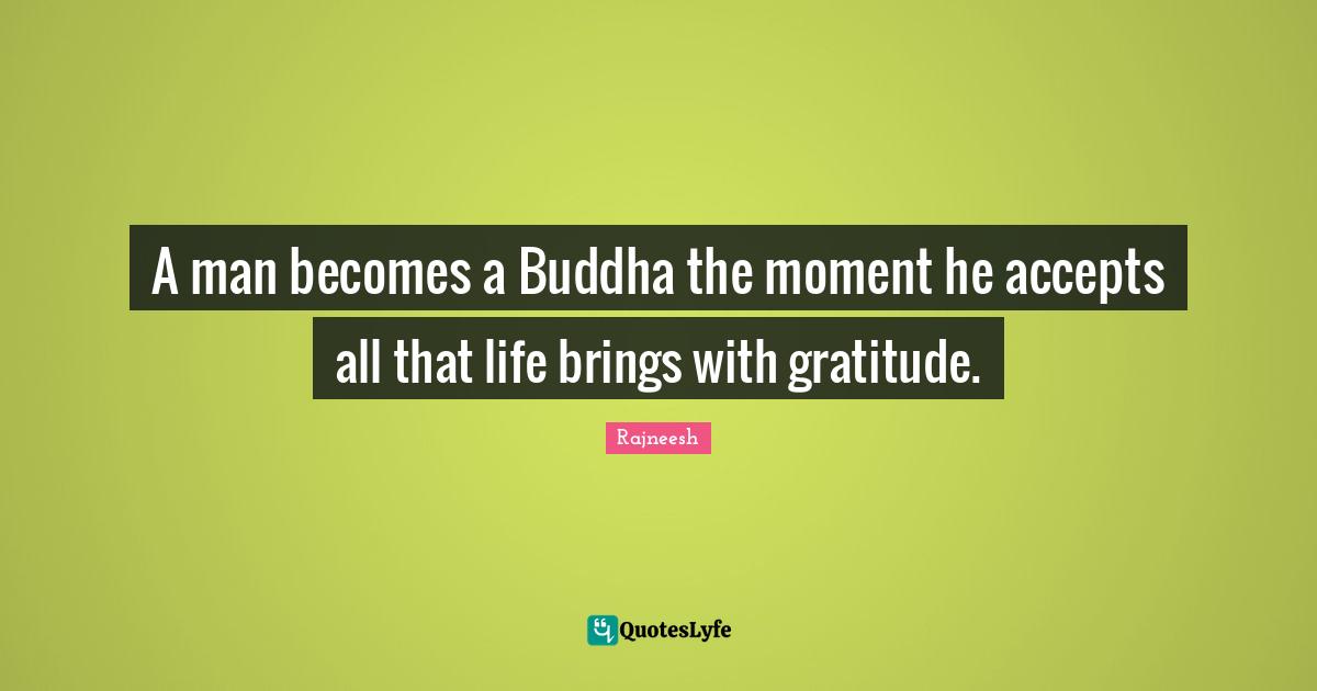 A man becomes a Buddha the moment he accepts all that life brings with gratitude.