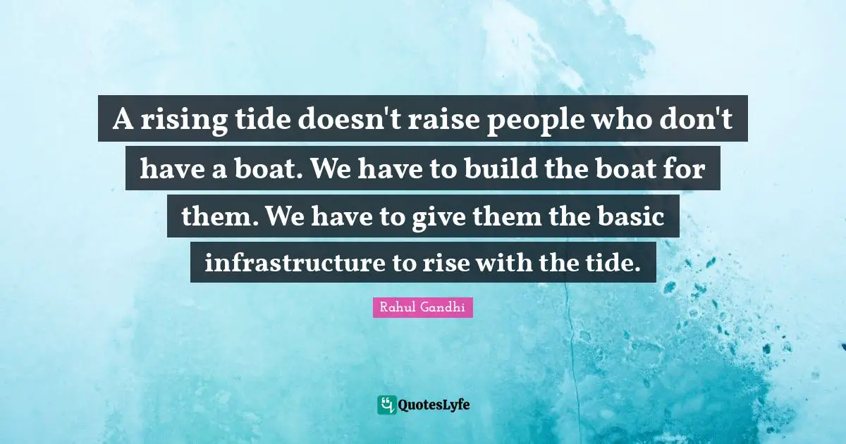 Rising Quotes: "A rising tide doesn't raise people who don't have a boat. We have to build the boat for them. We have to give them the basic infrastructure to rise with the tide."