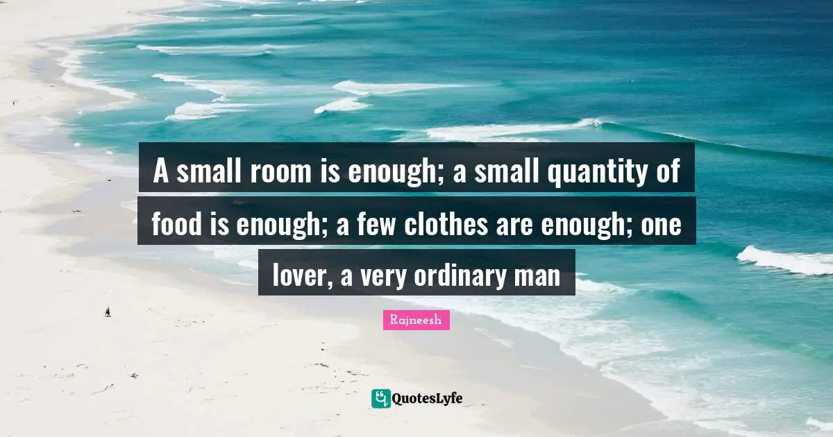 A small room is enough; a small quantity of food is enough; a few clothes are enough; one lover, a very ordinary man