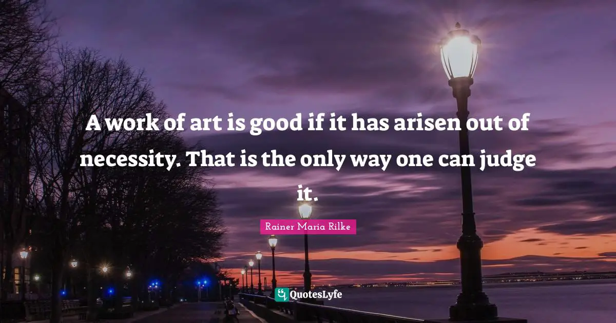 A work of art is good if it has arisen out of necessity. That is the only way one can judge it.